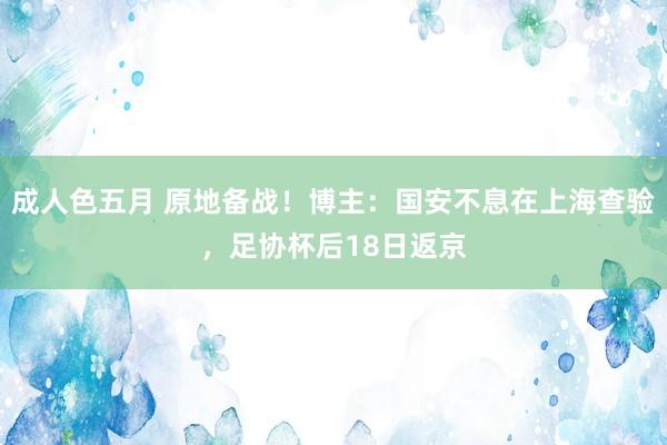 成人色五月 原地备战！博主：国安不息在上海查验，足协杯后18日返京