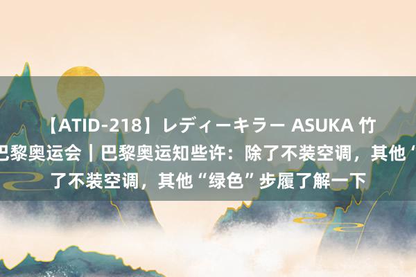 【ATID-218】レディーキラー ASUKA 竹内紗里奈 麻生ゆう 巴黎奥运会｜巴黎奥运知些许：除了不装空调，其他“绿色”步履了解一下