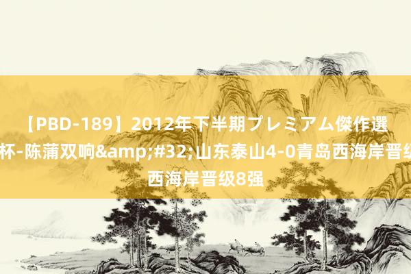 【PBD-189】2012年下半期プレミアム傑作選 足协杯-陈蒲双响&#32;山东泰山4-0青岛西海岸晋级8强