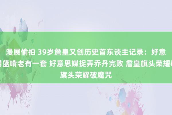 漫展偷拍 39岁詹皇又创历史首东谈主记录：好意思国男篮啃老有一套 好意思媒捉弄乔丹完败 詹皇旗头荣耀破魔咒