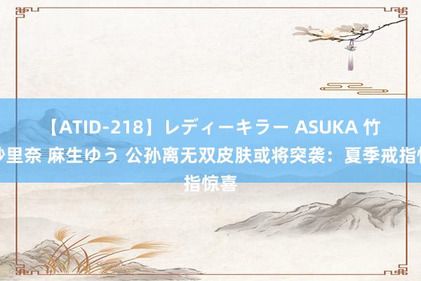 【ATID-218】レディーキラー ASUKA 竹内紗里奈 麻生ゆう 公孙离无双皮肤或将突袭：夏季戒指惊喜