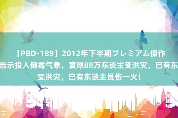 【PBD-189】2012年下半期プレミアム傑作選 菲律宾齐门告示投入倒霉气象，寰球88万东谈主受洪灾，已有东谈主员伤一火！