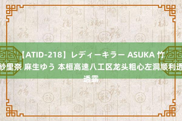 【ATID-218】レディーキラー ASUKA 竹内紗里奈 麻生ゆう 本桓高速八工区龙头粗心左洞顺利透露