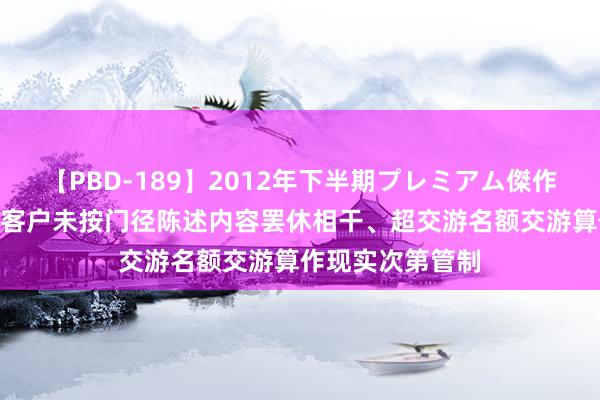 【PBD-189】2012年下半期プレミアム傑作選 中金所对4名客户未按门径陈述内容罢休相干、超交游名额交游算作现实次第管制