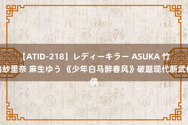 【ATID-218】レディーキラー ASUKA 竹内紗里奈 麻生ゆう 《少年白马醉春风》破题现代新武侠