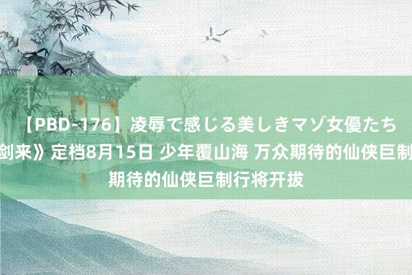 【PBD-176】凌辱で感じる美しきマゾ女優たち8時間 《剑来》定档8月15日 少年覆山海 万众期待的仙侠巨制行将开拔