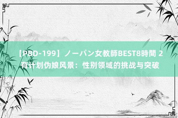 【PBD-199】ノーパン女教師BEST8時間 2 有计划伪娘风景：性别领域的挑战与突破