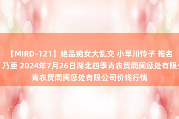 【MIRD-121】絶品痴女大乱交 小早川怜子 椎名ゆな ASUKA 乃亜 2024年7月26日湖北四季青农贸阛阓惩处有限公司价钱行情