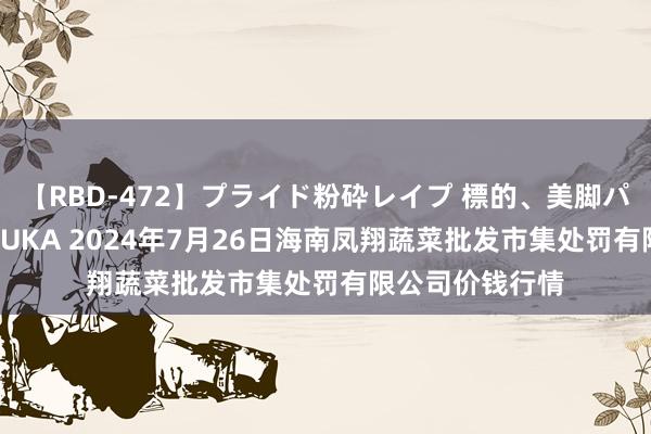 【RBD-472】プライド粉砕レイプ 標的、美脚パーツモデル ASUKA 2024年7月26日海南凤翔蔬菜批发市集处罚有限公司价钱行情