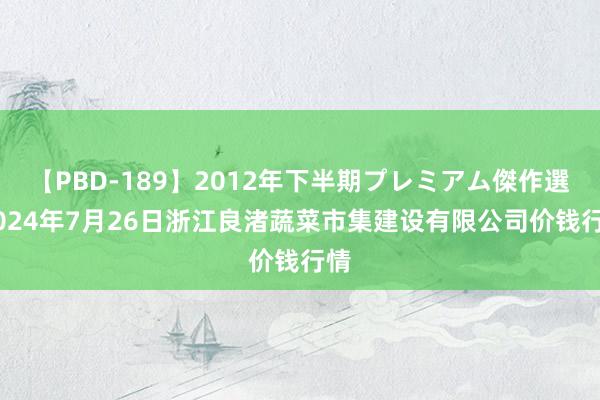 【PBD-189】2012年下半期プレミアム傑作選 2024年7月26日浙江良渚蔬菜市集建设有限公司价钱行情