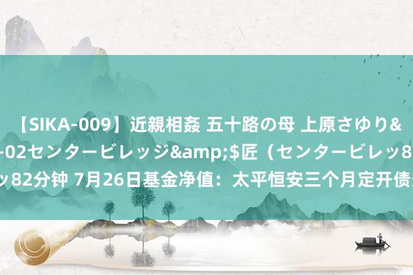 【SIKA-009】近親相姦 五十路の母 上原さゆり</a>2009-04-02センタービレッジ&$匠（センタービレッ82分钟 7月26日基金净值：太平恒安三个月定开债最新净值1.0257，涨0.03%