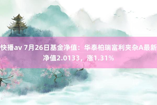 快播av 7月26日基金净值：华泰柏瑞富利夹杂A最新净值2.0133，涨1.31%