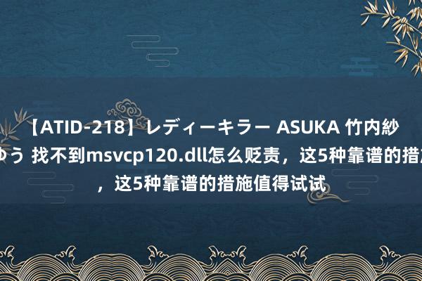 【ATID-218】レディーキラー ASUKA 竹内紗里奈 麻生ゆう 找不到msvcp120.dll怎么贬责，这5种靠谱的措施值得试试