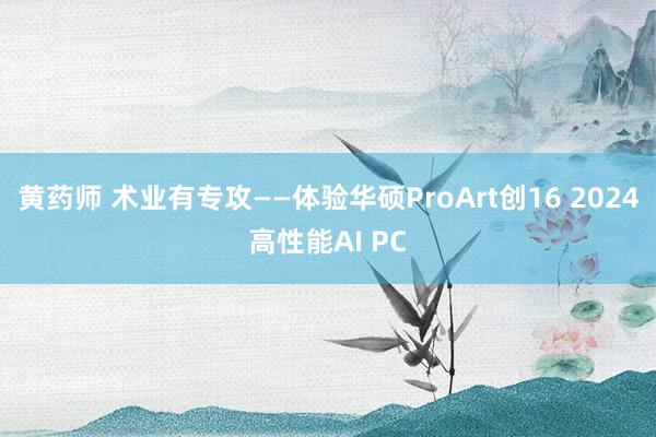 黄药师 术业有专攻——体验华硕ProArt创16 2024高性能AI PC