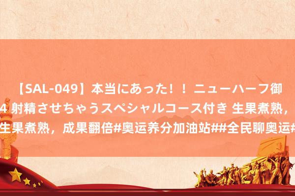 【SAL-049】本当にあった！！ニューハーフ御用達 性感エステサロン 4 射精させちゃうスペシャルコース付き 生果煮熟，成果翻倍#奥运养分加油站##全民聊奥运##健康过暑假# h