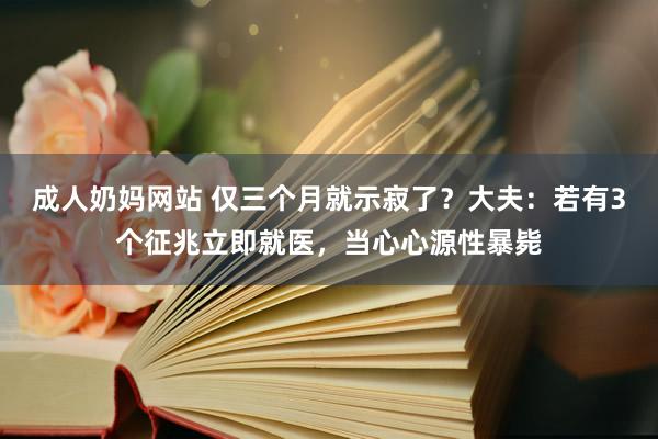 成人奶妈网站 仅三个月就示寂了？大夫：若有3个征兆立即就医，当心心源性暴毙