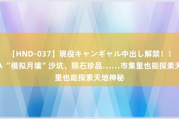 【HND-037】現役キャンギャル中出し解禁！！ ASUKA “模拟月壤”沙坑、陨石珍品……市集里也能探索天地神秘