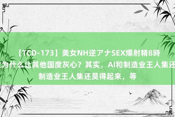 【TCD-173】美女NH逆アナSEX爆射精8時間 中国制造业为什么让其他国度灰心？其实，AI和制造业王人集还莫得起来，等