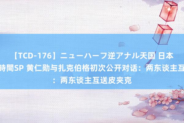 【TCD-176】ニューハーフ逆アナル天国 日本VS海外8時間SP 黄仁勋与扎克伯格初次公开对话：两东谈主互送皮夹克