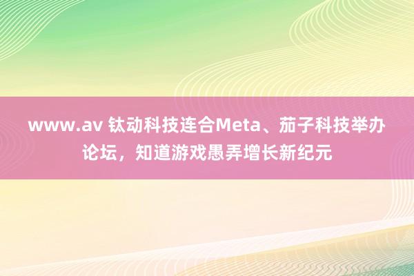 www.av 钛动科技连合Meta、茄子科技举办论坛，知道游戏愚弄增长新纪元