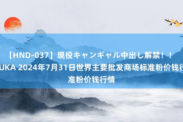 【HND-037】現役キャンギャル中出し解禁！！ ASUKA 2024年7月31日世界主要批发商场标准粉价钱行情