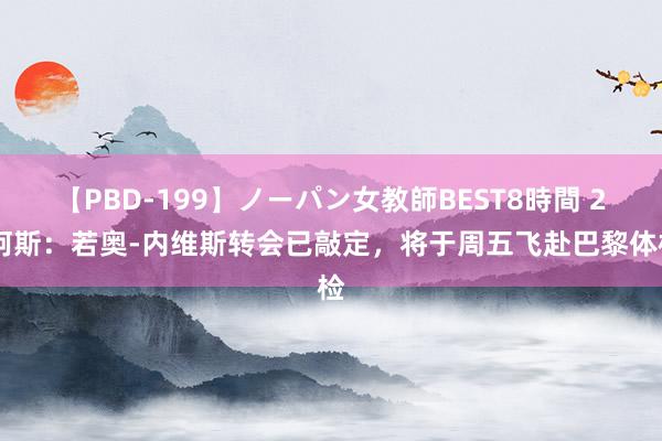 【PBD-199】ノーパン女教師BEST8時間 2 阿斯：若奥-内维斯转会已敲定，将于周五飞赴巴黎体检