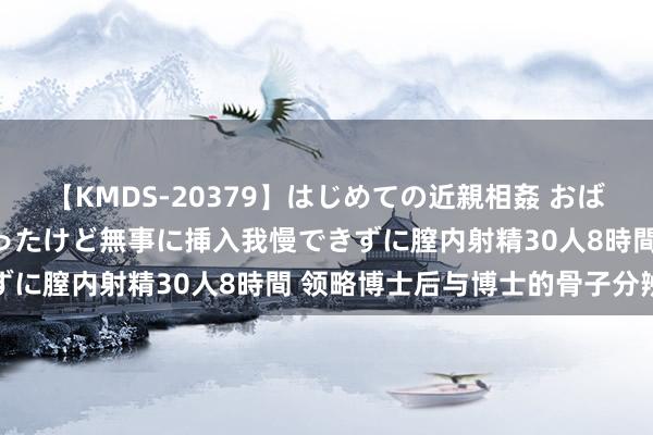 【KMDS-20379】はじめての近親相姦 おばさんの誘いに最初は戸惑ったけど無事に挿入我慢できずに膣内射精30人8時間 领略博士后与博士的骨子分辨