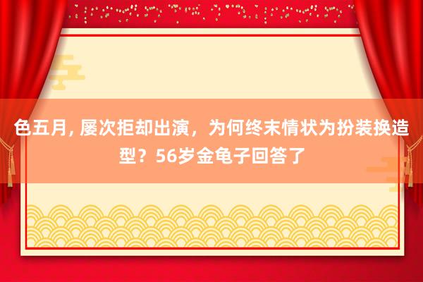 色五月， 屡次拒却出演，为何终末情状为扮装换造型？56岁金龟子回答了