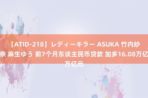 【ATID-218】レディーキラー ASUKA 竹内紗里奈 麻生ゆう 前7个月东谈主民币贷款 加多16.08万亿元