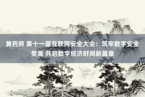 黄药师 第十一届互联网安全大会：筑牢数字安全樊篱 共启数字经济时间新篇章