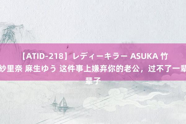 【ATID-218】レディーキラー ASUKA 竹内紗里奈 麻生ゆう 这件事上嫌弃你的老公，过不了一辈子