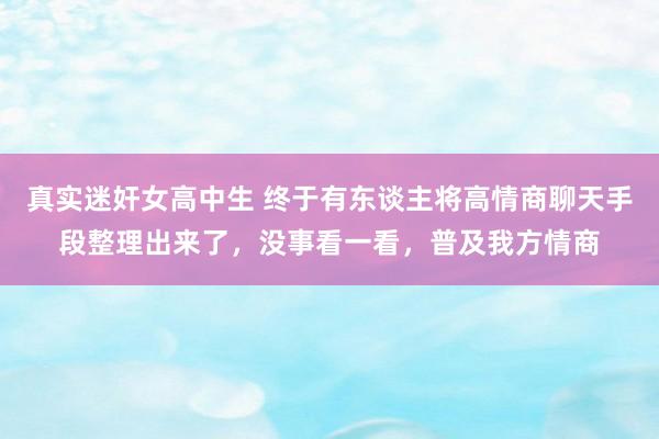 真实迷奸女高中生 终于有东谈主将高情商聊天手段整理出来了，没事看一看，普及我方情商