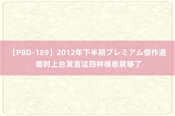 【PBD-189】2012年下半期プレミアム傑作選 临时上台发言这四种模板就够了