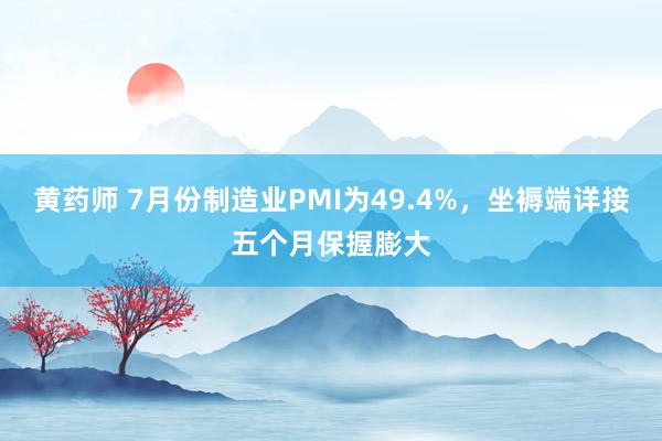 黄药师 7月份制造业PMI为49.4%，坐褥端详接五个月保握膨大