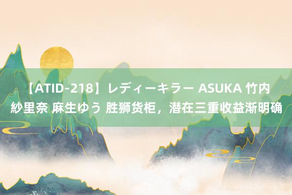 【ATID-218】レディーキラー ASUKA 竹内紗里奈 麻生ゆう 胜狮货柜，潜在三重收益渐明确