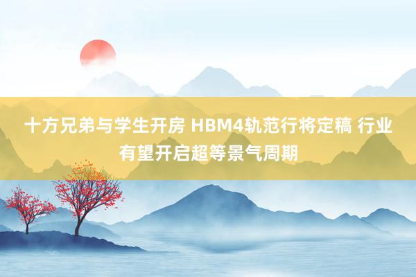 十方兄弟与学生开房 HBM4轨范行将定稿 行业有望开启超等景气周期