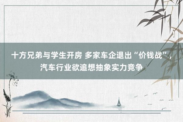 十方兄弟与学生开房 多家车企退出“价钱战”，汽车行业欲追想抽象实力竞争