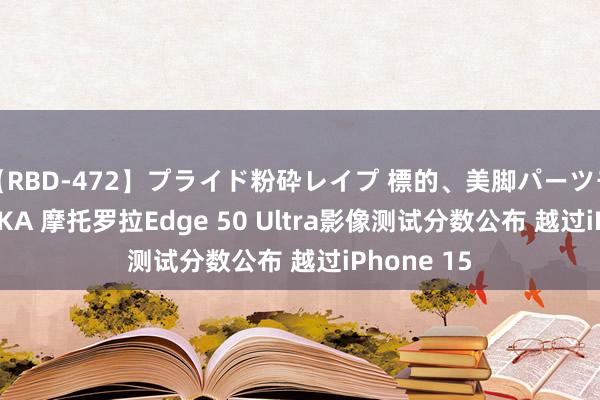 【RBD-472】プライド粉砕レイプ 標的、美脚パーツモデル ASUKA 摩托罗拉Edge 50 Ultra影像测试分数公布 越过iPhone 15