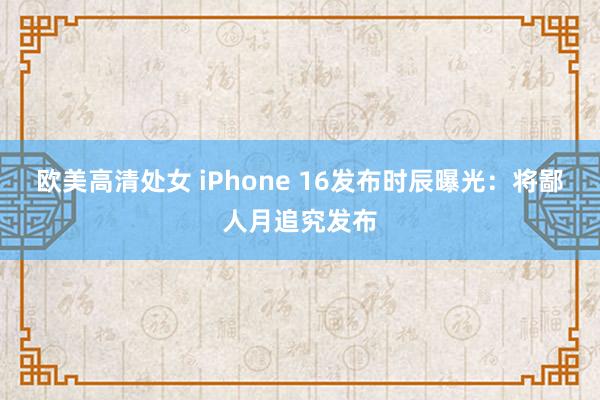 欧美高清处女 iPhone 16发布时辰曝光：将鄙人月追究发布