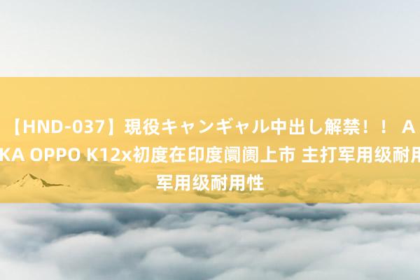 【HND-037】現役キャンギャル中出し解禁！！ ASUKA OPPO K12x初度在印度阛阓上市 主打军用级耐用性