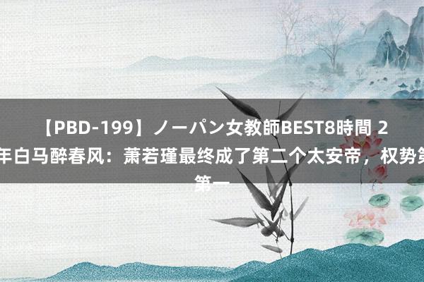 【PBD-199】ノーパン女教師BEST8時間 2 少年白马醉春风：萧若瑾最终成了第二个太安帝，权势第一