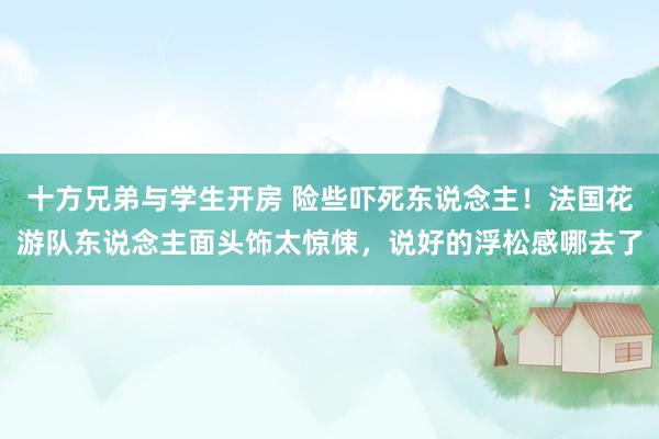 十方兄弟与学生开房 险些吓死东说念主！法国花游队东说念主面头饰太惊悚，说好的浮松感哪去了