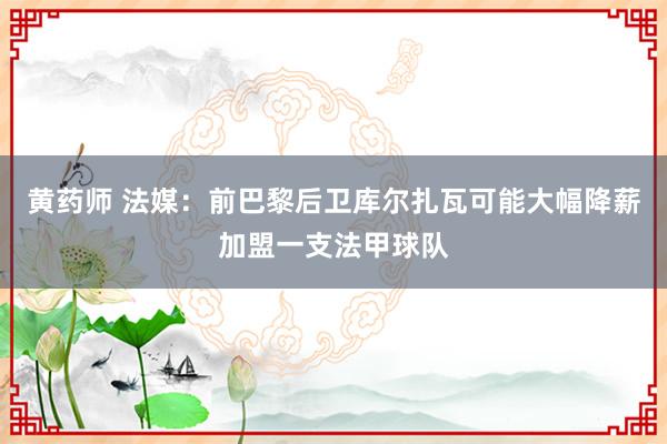 黄药师 法媒：前巴黎后卫库尔扎瓦可能大幅降薪加盟一支法甲球队