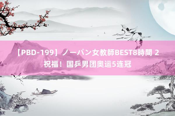 【PBD-199】ノーパン女教師BEST8時間 2 祝福！国乒男团奥运5连冠