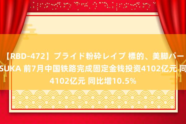 【RBD-472】プライド粉砕レイプ 標的、美脚パーツモデル ASUKA 前7月中国铁路完成固定金钱投资4102亿元 同比增10.5%