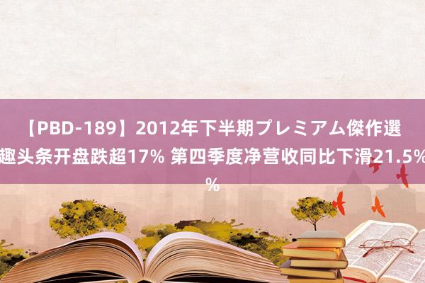 【PBD-189】2012年下半期プレミアム傑作選 趣头条开盘跌超17% 第四季度净营收同比下滑21.5%