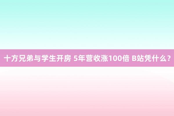 十方兄弟与学生开房 5年营收涨100倍 B站凭什么？