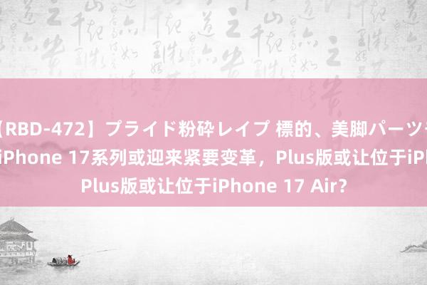 【RBD-472】プライド粉砕レイプ 標的、美脚パーツモデル ASUKA iPhone 17系列或迎来紧要变革，Plus版或让位于iPhone 17 Air？