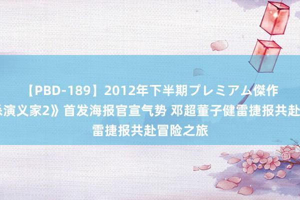 【PBD-189】2012年下半期プレミアム傑作選 《刺杀演义家2》首发海报官宣气势 邓超董子健雷捷报共赴冒险之旅