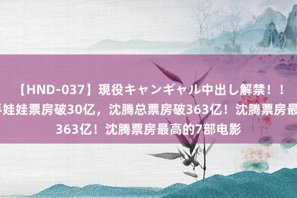 【HND-037】現役キャンギャル中出し解禁！！ ASUKA 合手娃娃票房破30亿，沈腾总票房破363亿！沈腾票房最高的7部电影